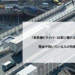 「長距離ドライバーは家に帰れない」は本当？理由や向いている人の特徴を解説